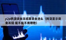 p2p網(wǎng)貸資金凍結算資金池么（網(wǎng)貸顯示資金凍結 能不能不用理他）
