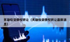 天雄投資債權(quán)轉(zhuǎn)讓?zhuān)ㄌ煨弁顿Y債權(quán)轉(zhuǎn)讓最新消息）