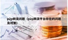 p2p網貸問題（p2p網貸平臺存在的問題及對策）