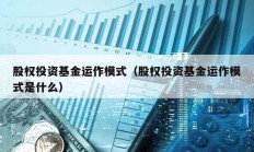 股權投資基金運作模式（股權投資基金運作模式是什么）