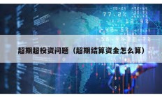 超期超投資問(wèn)題（超期結(jié)算資金怎么算）