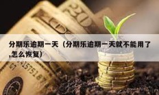 分期樂(lè)逾期一天（分期樂(lè)逾期一天就不能用了,怎么恢復(fù)）