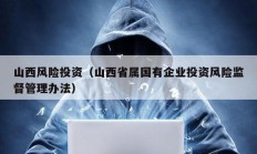 山西風(fēng)險投資（山西省屬國有企業(yè)投資風(fēng)險監(jiān)督管理辦法）