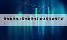 黃金老鳳祥（黃金老鳳祥的好還是周大福的好）