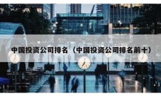 中國投資公司排名（中國投資公司排名前十）