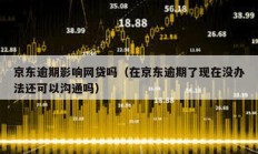 京東逾期影響網貸嗎（在京東逾期了現在沒辦法還可以溝通嗎）