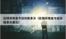 比特幣現金今日價格多少（比特幣現金今日價格多少美元）