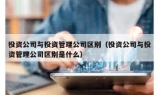 投資公司與投資管理公司區別（投資公司與投資管理公司區別是什么）