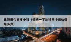 比特幣今日多少錢（請問一下比特幣今日價值是多少）