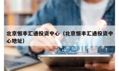 北京恒豐匯通投資中心（北京恒豐匯通投資中心地址）