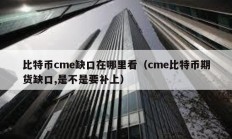 比特幣cme缺口在哪里看（cme比特幣期貨缺口,是不是要補(bǔ)上）