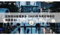 比特幣價格是多少（2023年今天比特幣價格是多少）