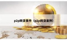 p2p網(wǎng)貸事件（p2p網(wǎng)貸案例）