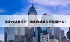 固定收益類投資（固定收益類投資是指什么）