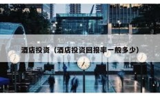 酒店投資（酒店投資回報(bào)率一般多少）