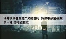證券投資基金是廣義的信托（證券投資基金屬于一種 信托的形式）