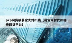 p2p網(wǎng)貸被易寶支付扣錢(qián)（易寶支付代扣哪些網(wǎng)貸平臺(tái)）