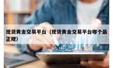 現貨黃金交易平臺（現貨黃金交易平臺哪個最正規）
