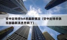空中比特幣txt幣最新情況（空中比特幣俱樂部最新消息開網了）