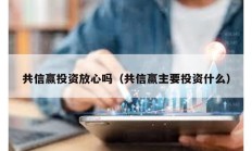共信贏投資放心嗎（共信贏主要投資什么）