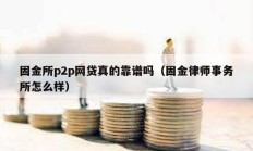 固金所p2p網貸真的靠譜嗎（固金律師事務所怎么樣）