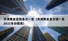 天津黃金首飾多少一克（天津黃金多少錢一克2021年價(jià)格表）