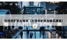 比特幣礦機在哪買（比特幣礦機在哪買便宜）