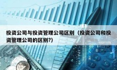 投資公司與投資管理公司區別（投資公司和投資管理公司的區別?）