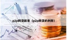 p2p網(wǎng)貸前景（p2p網(wǎng)貸的利弊）