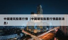 中國(guó)建筑股票行情（中國(guó)建筑股票行情最新消息）