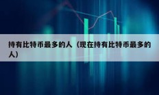 持有比特幣最多的人（現(xiàn)在持有比特幣最多的人）