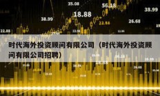 時代海外投資顧問有限公司（時代海外投資顧問有限公司招聘）
