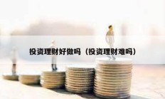 投資理財(cái)好做嗎（投資理財(cái)難嗎）