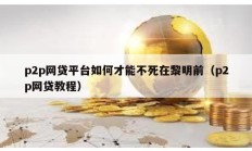 p2p網貸平臺如何才能不死在黎明前（p2p網貸教程）