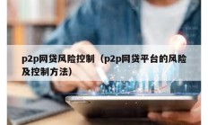 p2p網(wǎng)貸風(fēng)險(xiǎn)控制（p2p網(wǎng)貸平臺的風(fēng)險(xiǎn)及控制方法）