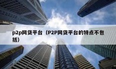 p2p網貸平臺（P2P網貸平臺的特點不包括）