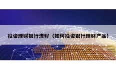 投資理財(cái)銀行流程（如何投資銀行理財(cái)產(chǎn)品）