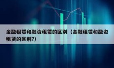 金融租賃和融資租賃的區別（金融租賃和融資租賃的區別?）