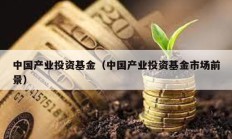 中國產業投資基金（中國產業投資基金市場前景）
