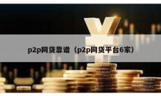 p2p網(wǎng)貸靠譜（p2p網(wǎng)貸平臺(tái)6家）