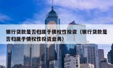 銀行貸款是否歸屬于債權性投資（銀行貸款是否歸屬于債權性投資業(yè)務）