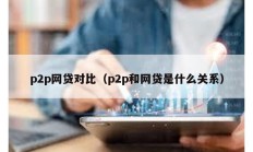p2p網貸對比（p2p和網貸是什么關系）