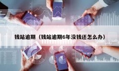 錢站逾期（錢站逾期6年沒錢還怎么辦）