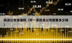 投資公司靠譜嗎（開一家投資公司需要多少錢）