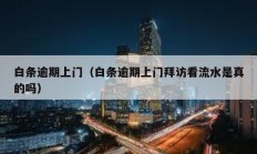 白條逾期上門（白條逾期上門拜訪看流水是真的嗎）