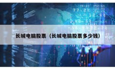 長城電腦股票（長城電腦股票多少錢）