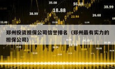 鄭州投資擔保公司信譽排名（鄭州最有實力的擔保公司）