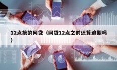 12點(diǎn)搶的網(wǎng)貸（網(wǎng)貸12點(diǎn)之前還算逾期嗎）