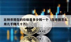 比特幣現(xiàn)在的價格是多少錢一個（在幣圈怎么用幾千賺幾十萬）