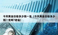 今天黃金價格多少錢一克（今天黃金價格多少錢一克呢?老廟）